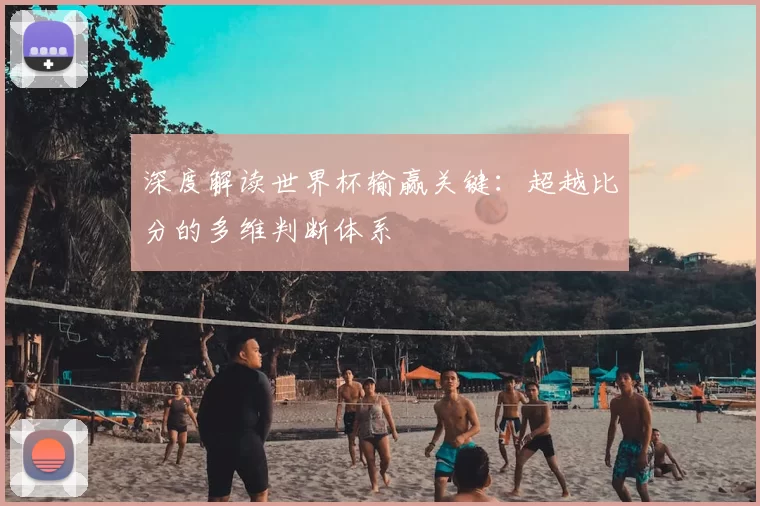 深度解读世界杯输赢关键:超越比分的多维判断体系