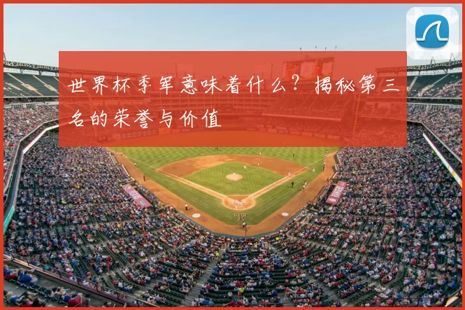 世界杯季军意味着什么？揭秘第三名的荣誉与价值