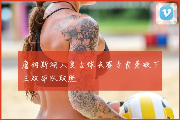 詹姆斯湖人复古球衣赛季首秀砍下三双率队取胜