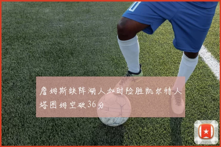 詹姆斯缺阵湖人加时险胜凯尔特人塔图姆空砍36分
