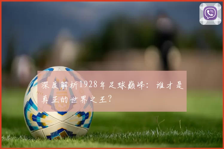 深度解析1928年足球巅峰:谁才是真正的世界之王?