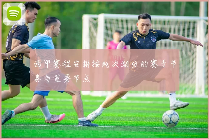 西甲赛程安排按轮次划分的赛季节奏与重要节点