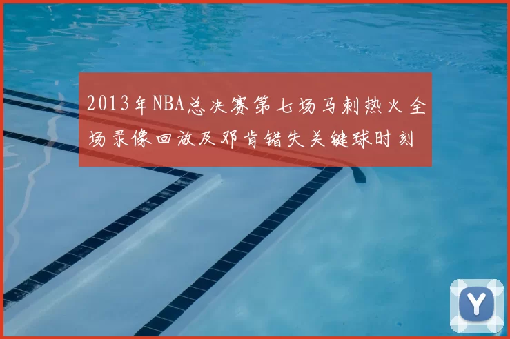 2013年NBA总决赛第七场马刺热火全场录像回放及邓肯错失关键球时刻
