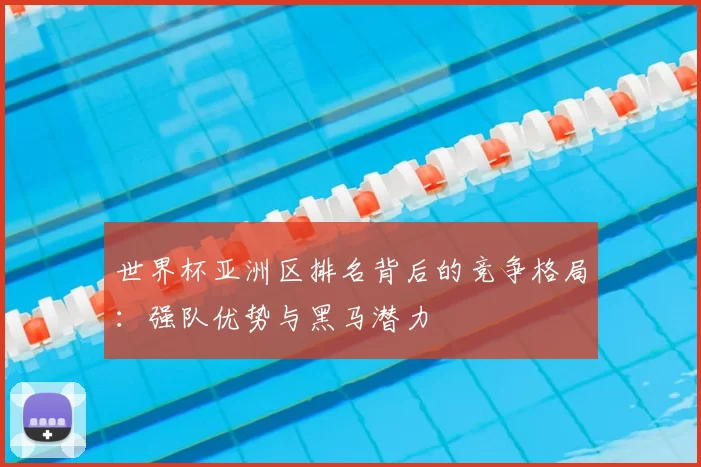世界杯亚洲区排名背后的竞争格局：强队优势与黑马潜力