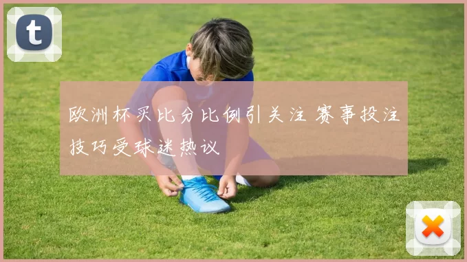 欧洲杯买比分比例引关注 赛事投注技巧受球迷热议
