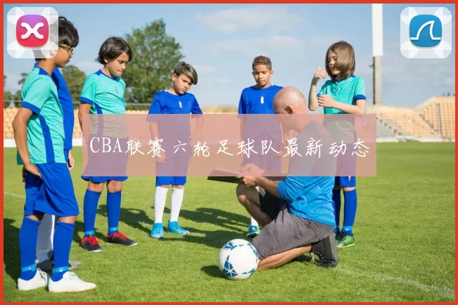 CBA联赛六轮足球队最新动态