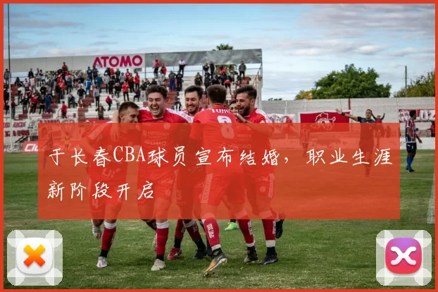 于长春CBA球员宣布结婚，职业生涯新阶段开启