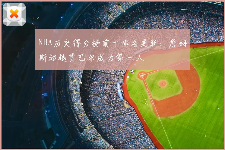 NBA历史得分榜前十排名更新，詹姆斯超越贾巴尔成为第一人