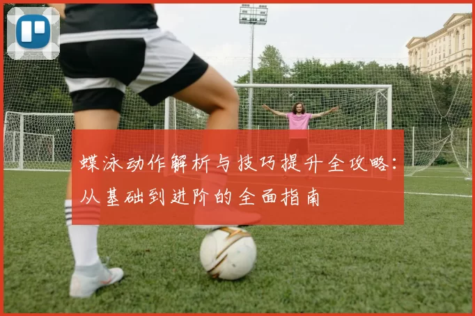 蝶泳动作解析与技巧提升全攻略：从基础到进阶的全面指南