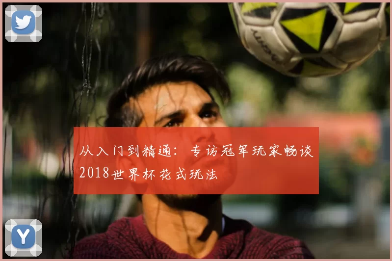 从入门到精通:专访冠军玩家畅谈2018世界杯花式玩法
