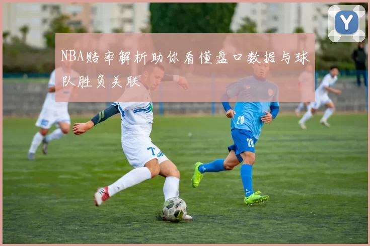 NBA赔率解析助你看懂盘口数据与球队胜负关联