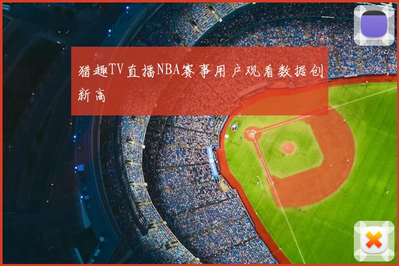 猎趣TV直播NBA赛事用户观看数据创新高