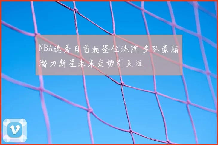 NBA选秀日首轮签位洗牌 多队豪赌潜力新星未来走势引关注