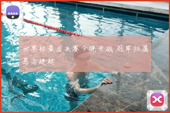 世界杯最后决赛今晚开战 冠军归属悬念迭起