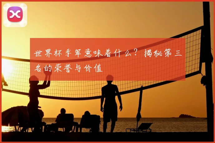世界杯季军意味着什么?揭秘第三名的荣誉与价值