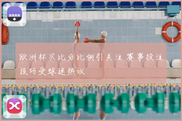 欧洲杯买比分比例引关注 赛事投注技巧受球迷热议