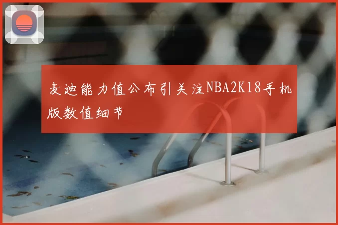 麦迪能力值公布引关注NBA2K18手机版数值细节
