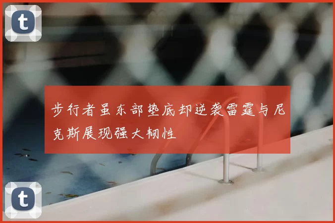 步行者虽东部垫底却逆袭雷霆与尼克斯展现强大韧性