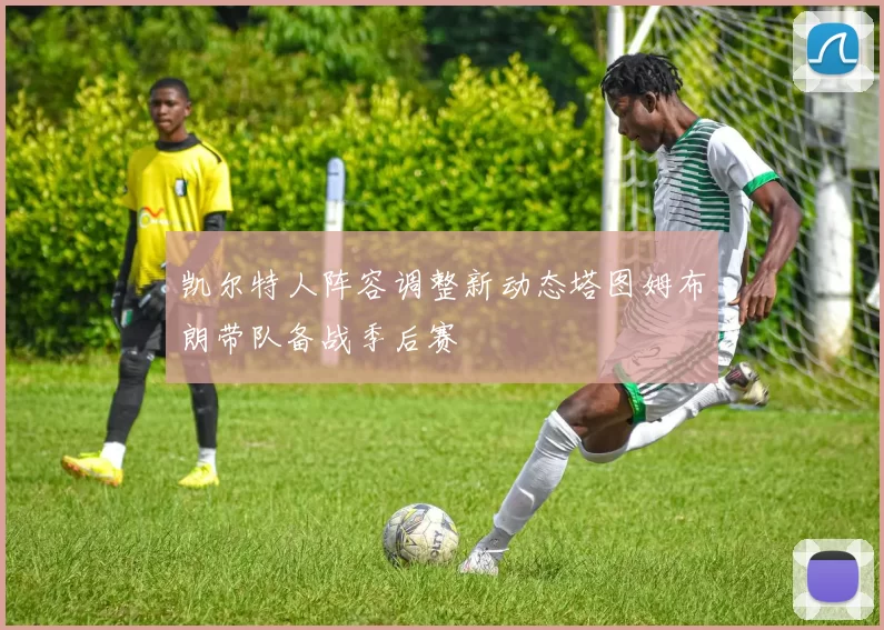 凯尔特人阵容调整新动态塔图姆布朗带队备战季后赛