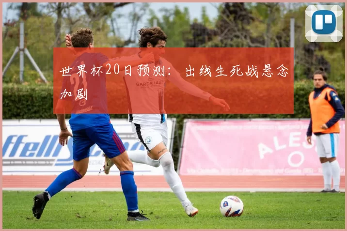 世界杯20日预测：出线生死战悬念加剧