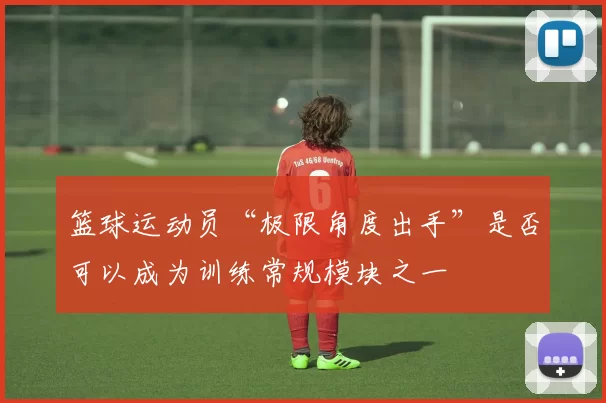 篮球运动员“极限角度出手”是否可以成为训练常规模块之一