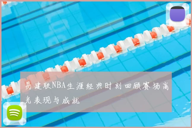 易建联NBA生涯经典时刻回顾赛场高光表现与成就