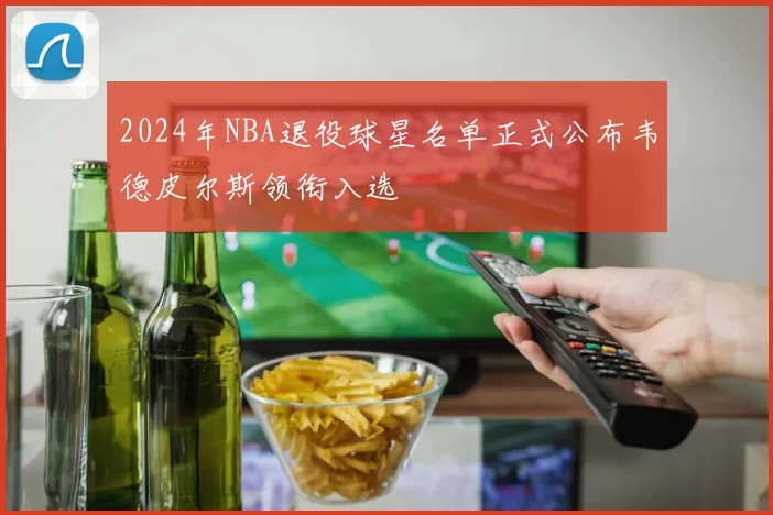 2024年NBA退役球星名单正式公布韦德皮尔斯领衔入选