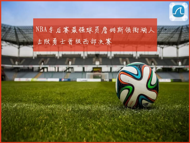NBA季后赛最强球员詹姆斯领衔湖人击败勇士晋级西部决赛