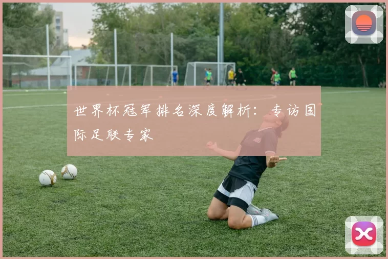世界杯冠军排名深度解析:专访国际足联专家