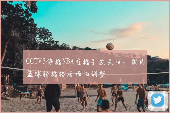 CCTV5停播NBA直播引发关注，国内篮球转播格局面临调整