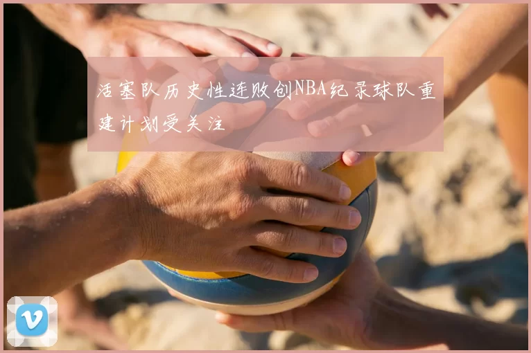 活塞队历史性连败创NBA纪录球队重建计划受关注