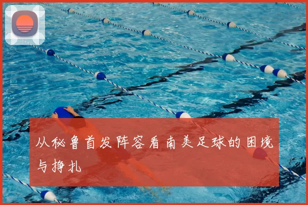 从秘鲁首发阵容看南美足球的困境与挣扎