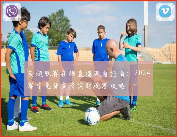 英超联赛在线直播观看指南：2024赛季免费高清实时观赛攻略