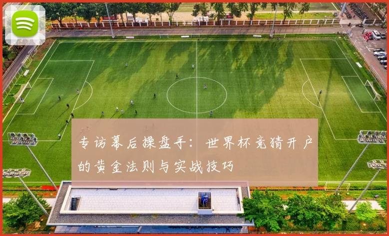 专访幕后操盘手:世界杯竞猜开户的黄金法则与实战技巧