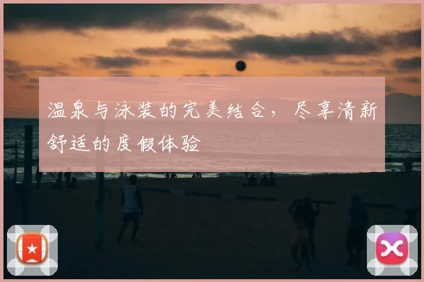 温泉与泳装的完美结合，尽享清新舒适的度假体验