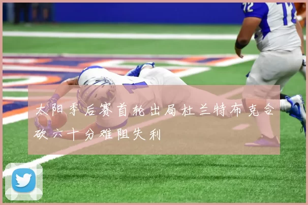 太阳季后赛首轮出局杜兰特布克合砍六十分难阻失利
