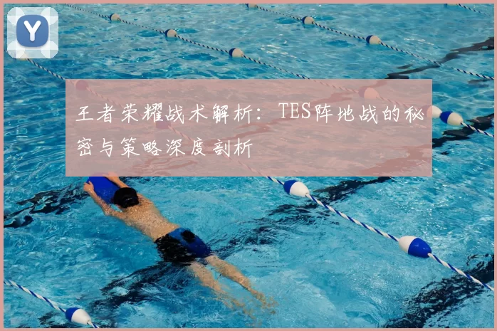 王者荣耀战术解析：TES阵地战的秘密与策略深度剖析