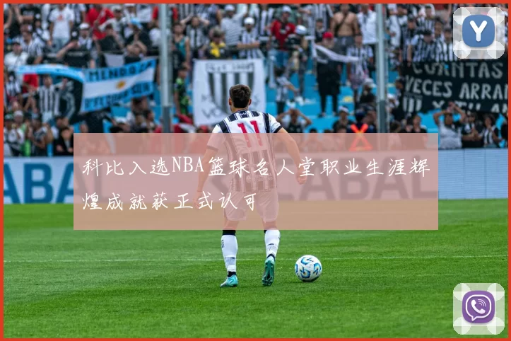 科比入选NBA篮球名人堂职业生涯辉煌成就获正式认可