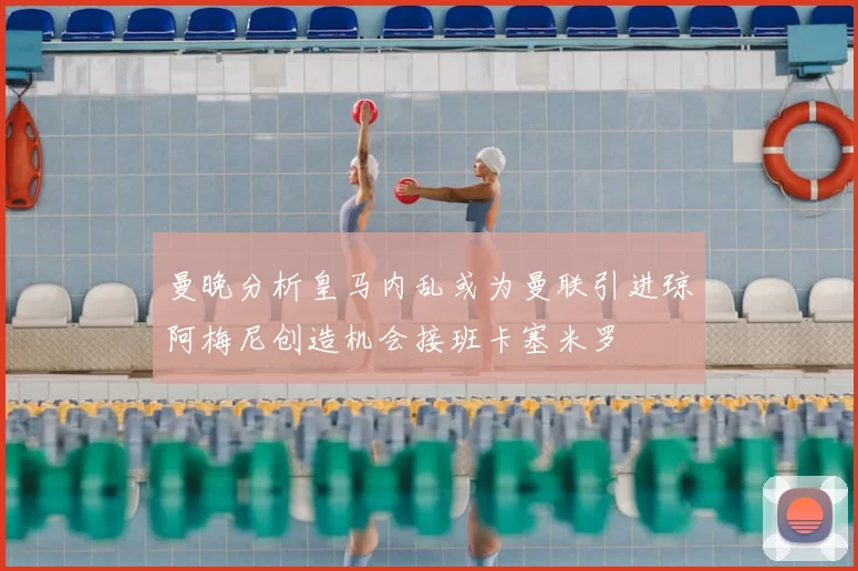 曼晚分析皇马内乱或为曼联引进琼阿梅尼创造机会接班卡塞米罗