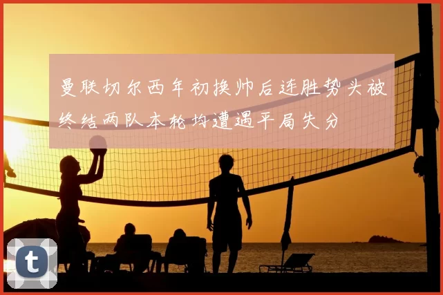 曼联切尔西年初换帅后连胜势头被终结两队本轮均遭遇平局失分