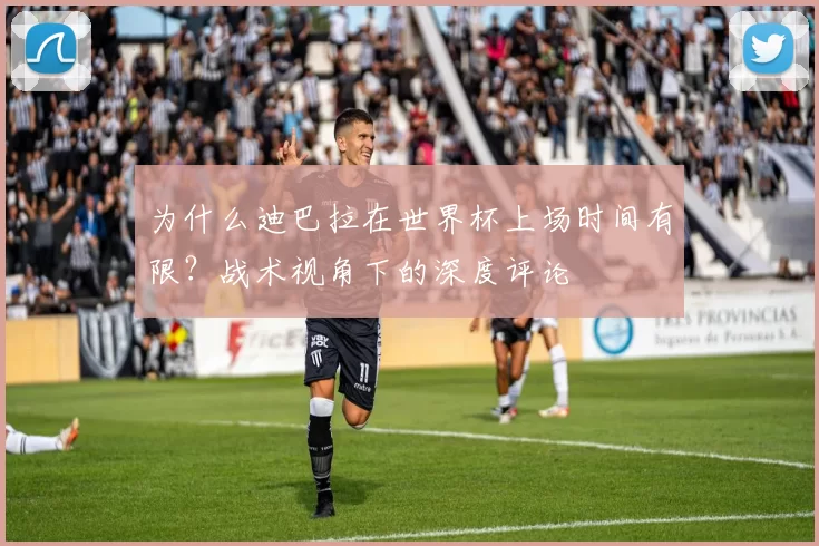 为什么迪巴拉在世界杯上场时间有限？战术视角下的深度评论