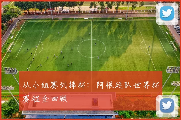 从小组赛到捧杯：阿根廷队世界杯赛程全回顾