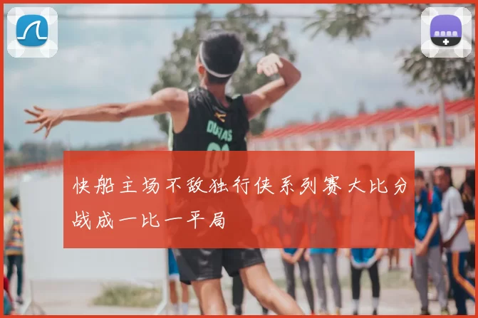 快船主场不敌独行侠系列赛大比分战成一比一平局
