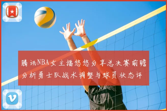 腾讯NBA女主播悠悠分享总决赛前瞻分析勇士队战术调整与球员状态评估