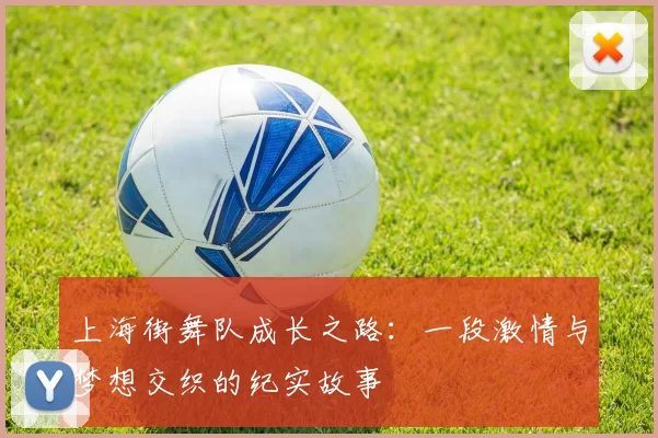 上海街舞队成长之路：一段激情与梦想交织的纪实故事
