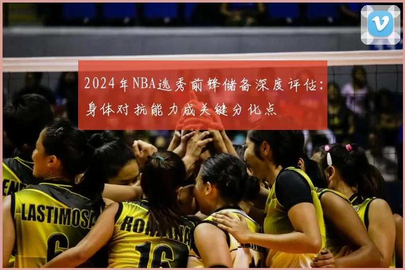 2024年NBA选秀前锋储备深度评估：身体对抗能力成关键分化点