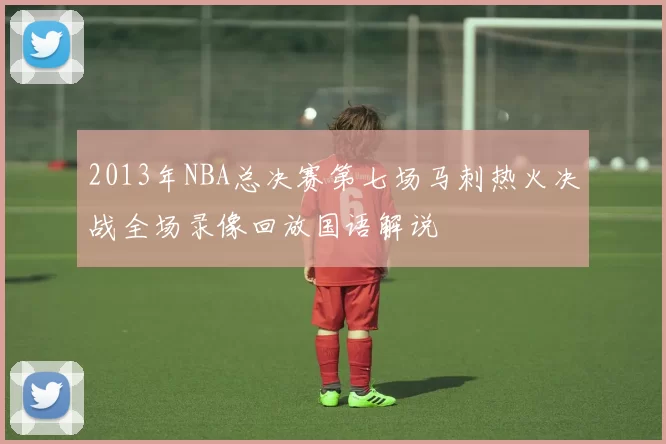 2013年NBA总决赛第七场马刺热火决战全场录像回放国语解说