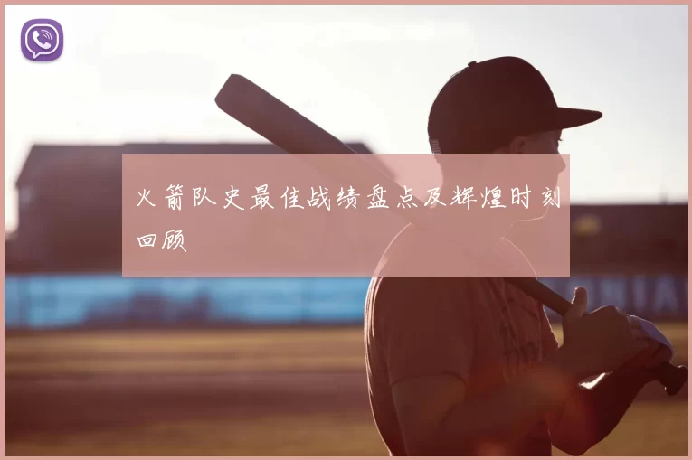 火箭队史最佳战绩盘点及辉煌时刻回顾