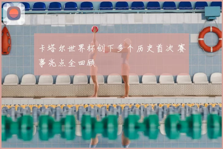 卡塔尔世界杯创下多个历史首次 赛事亮点全回顾