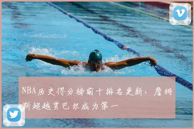 NBA历史得分榜前十排名更新，詹姆斯超越贾巴尔成为第一